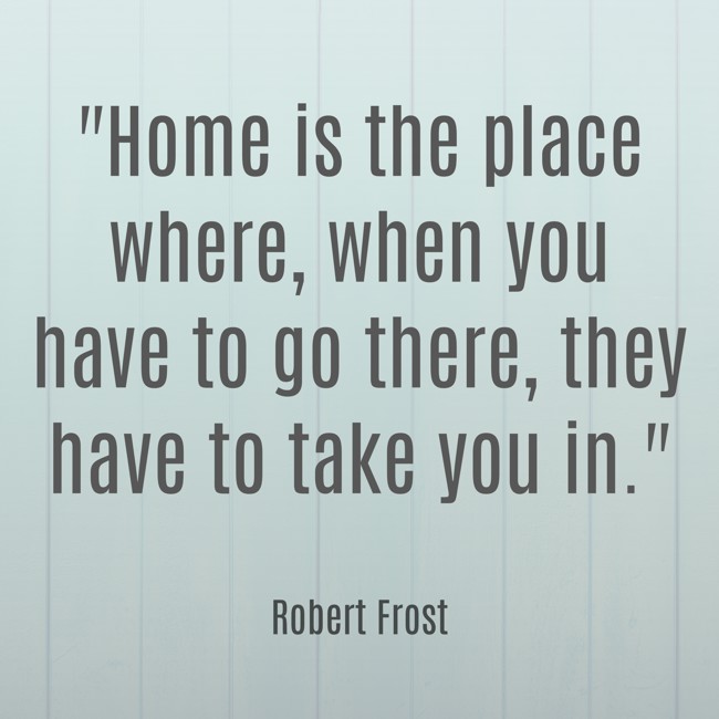 Home is the place where, when you have to go there, they have to take you in. - Robert Frost