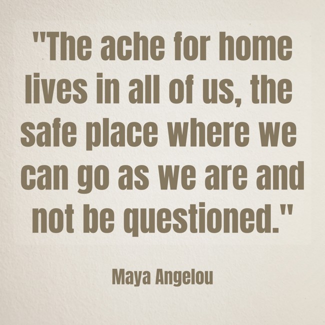 The ache for home lives in all of us, the safe place where we can go as we are and not be questioned. - Maya Angelou