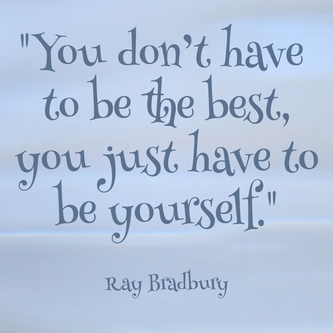 You don’t have to be the best, you just have to be yourself. - Ray Bradbury