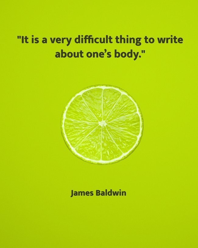 It is a very difficult thing to write about one’s body. - James Baldwin