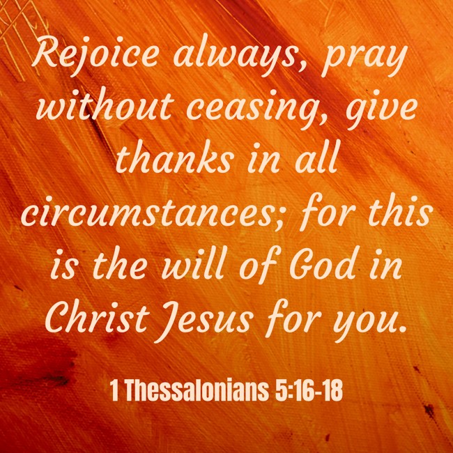 Rejoice always, pray without ceasing, give thanks in all circumstances; for this is the will of God in Christ Jesus for you.   - 1 Thessalonians 5:16-18 