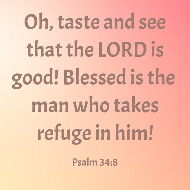  Oh, taste and see that the LORD is good! Blessed is the man who takes refuge in him!   - Psalm 34:8 