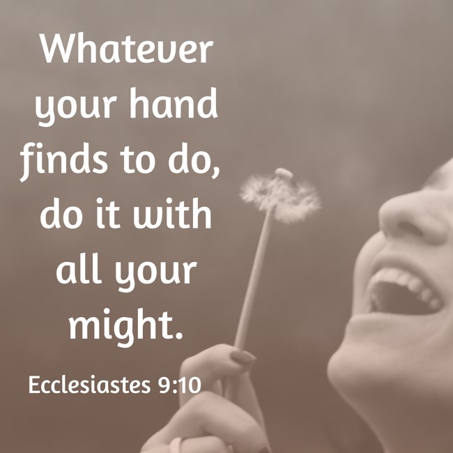 Whatever your hand finds to do, do it with all your might. - Ecclesiastes 9:10