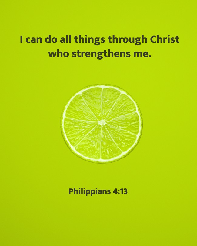 I can do all things through Christ who strengthens me. - Philippians 4:13