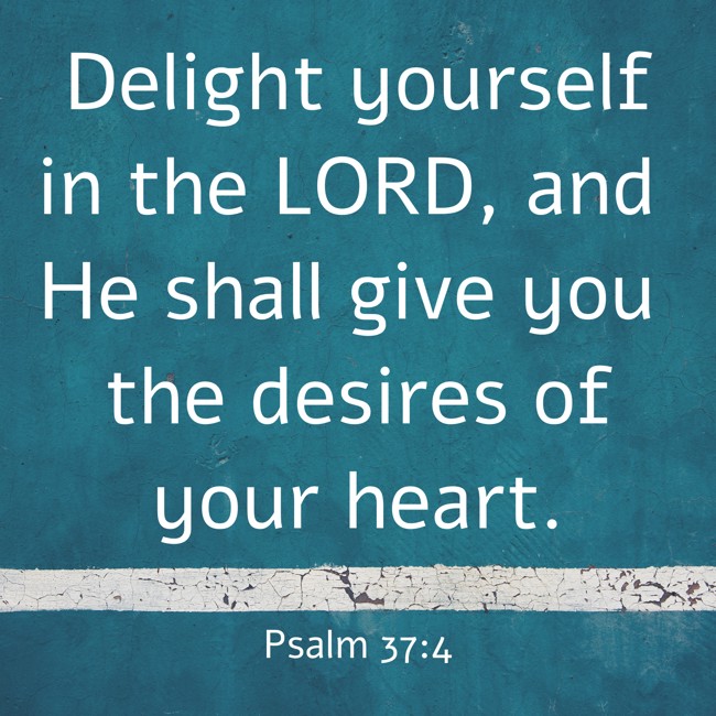 Delight yourself in the LORD, and He shall give you the desires of your heart. - Psalm 37:4