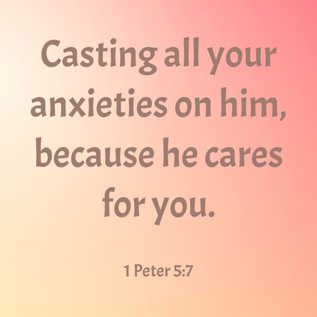  Casting all your anxieties on him, because he cares for you.   - 1 Peter 5:7 