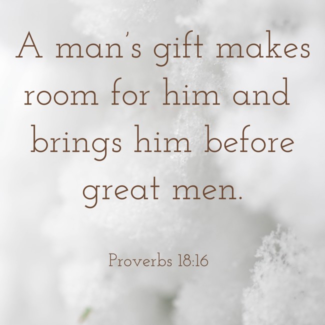 A man’s gift makes room for him and brings him before great men. - Proverbs 18:16