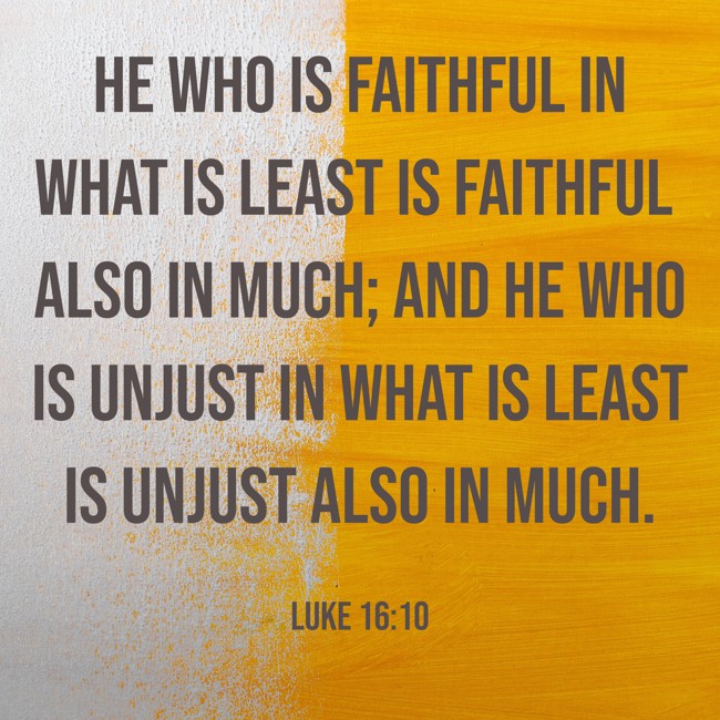 He who is faithful in what is least is faithful also in much; and he who is unjust in what is least is unjust also in much. - Luke 16:10