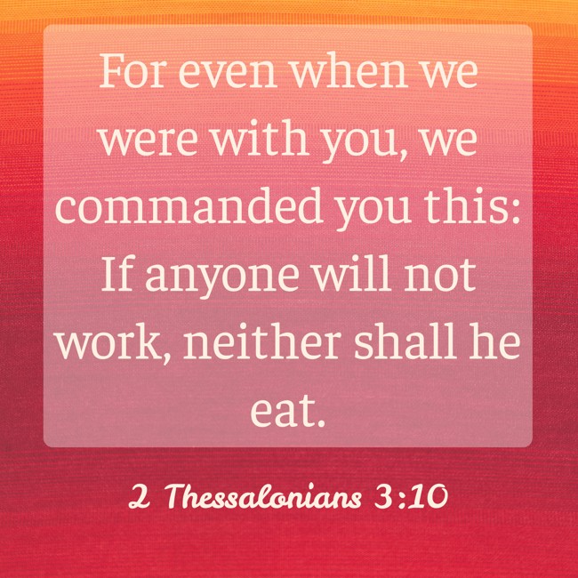 For even when we were with you, we commanded you this: If anyone will not work, neither shall he eat. - 2 Thessalonians 3:10
