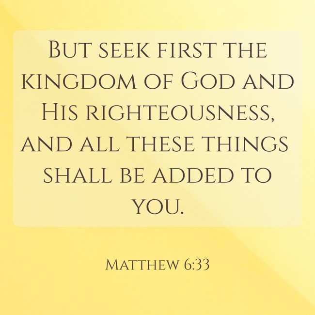 But seek first the kingdom of God and His righteousness, and all these things shall be added to you. - Matthew 6:33
