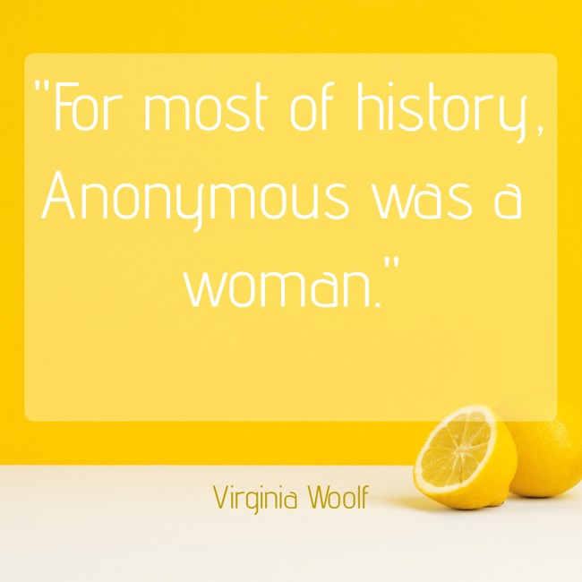  For most of history, Anonymous was a woman.   - Virginia Woolf 