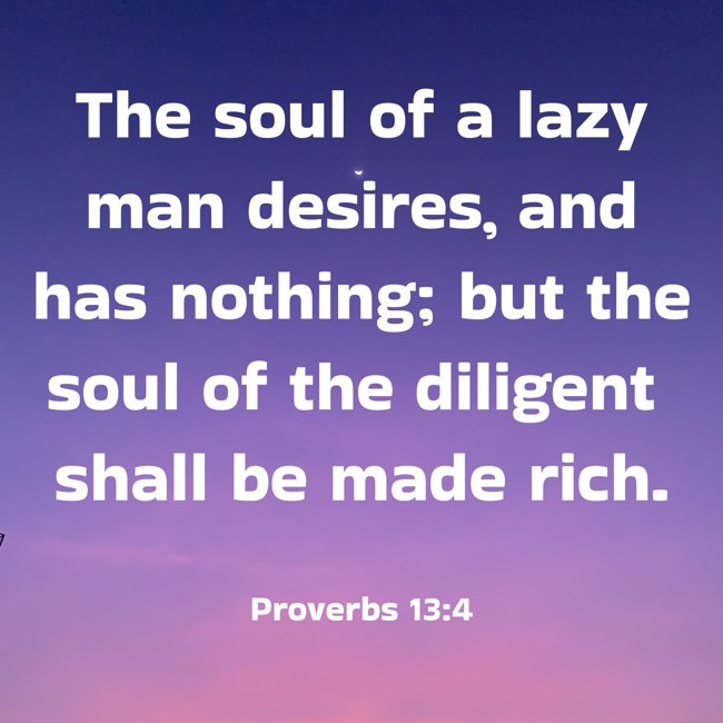 The soul of a lazy man desires, and has nothing; but the soul of the diligent shall be made rich. - Proverbs 13:4