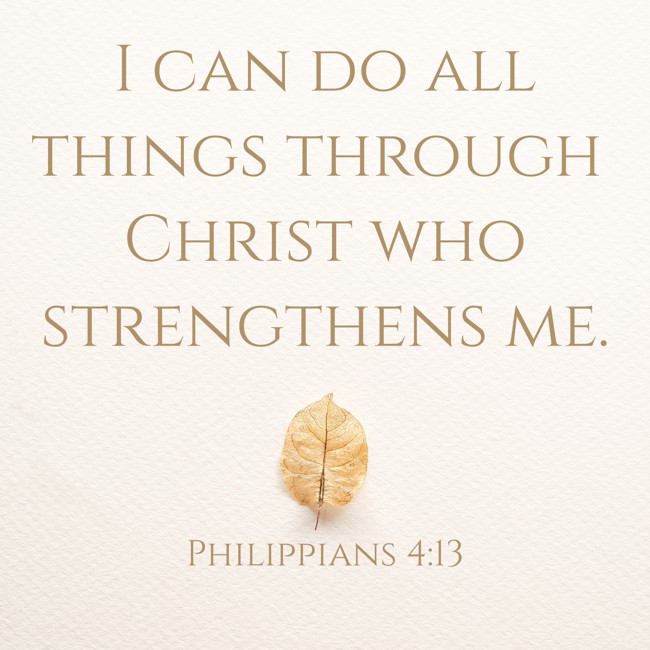 I can do all things through Christ who strengthens me. - Philippians 4:13
