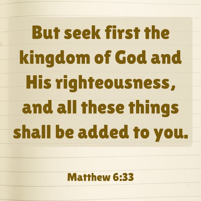 But seek first the kingdom of God and His righteousness, and all these things shall be added to you. - Matthew 6:33