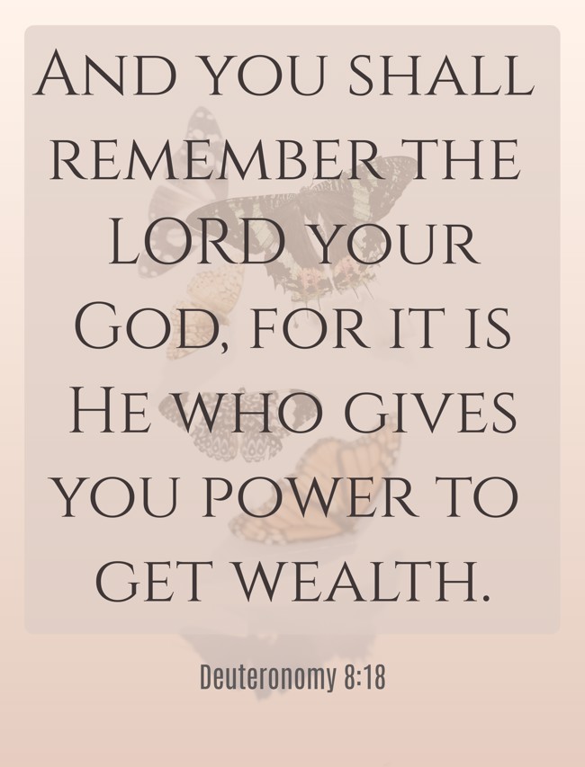 And you shall remember the LORD your God, for it is He who gives you power to get wealth. - Deuteronomy 8:18