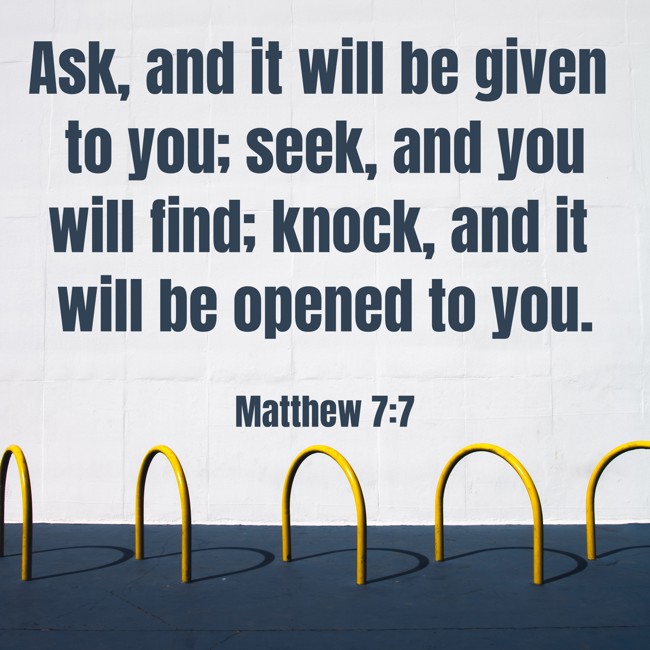 Ask, and it will be given to you; seek, and you will find; knock, and it will be opened to you. - Matthew 7:7