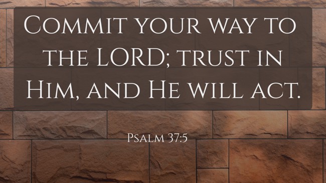 Commit your way to the LORD; trust in Him, and He will act. - Psalm 37:5