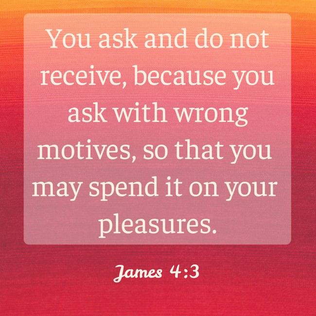 You ask and do not receive, because you ask with wrong motives, so that you may spend it on your pleasures. - James 4:3