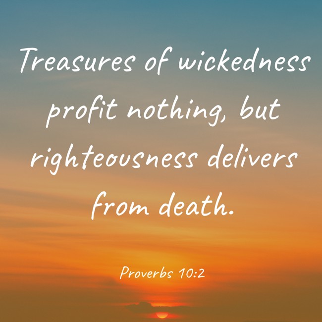 Treasures of wickedness profit nothing, but righteousness delivers from death. - Proverbs 10:2