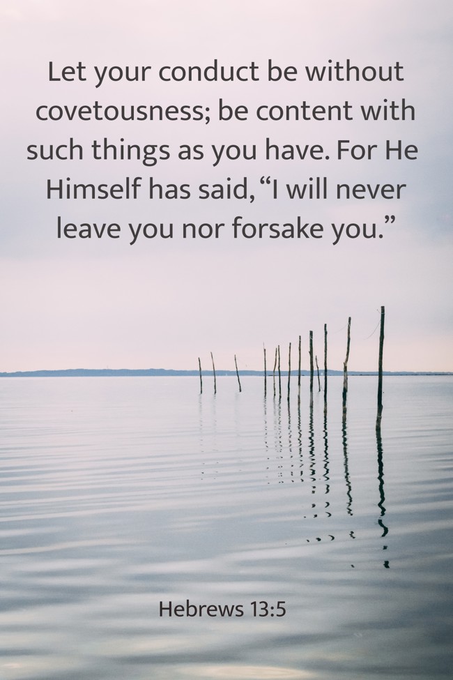 Let your conduct be without covetousness; be content with such things as you have. For He Himself has said, “I will never leave you nor forsake you.” - Hebrews 13:5