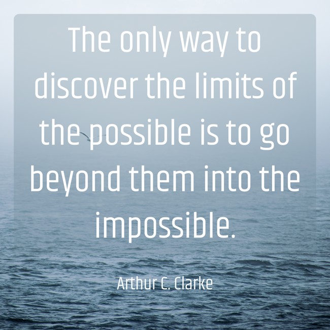 The only way to discover the limits of the possible is to go beyond them into the impossible. - Arthur C. Clarke