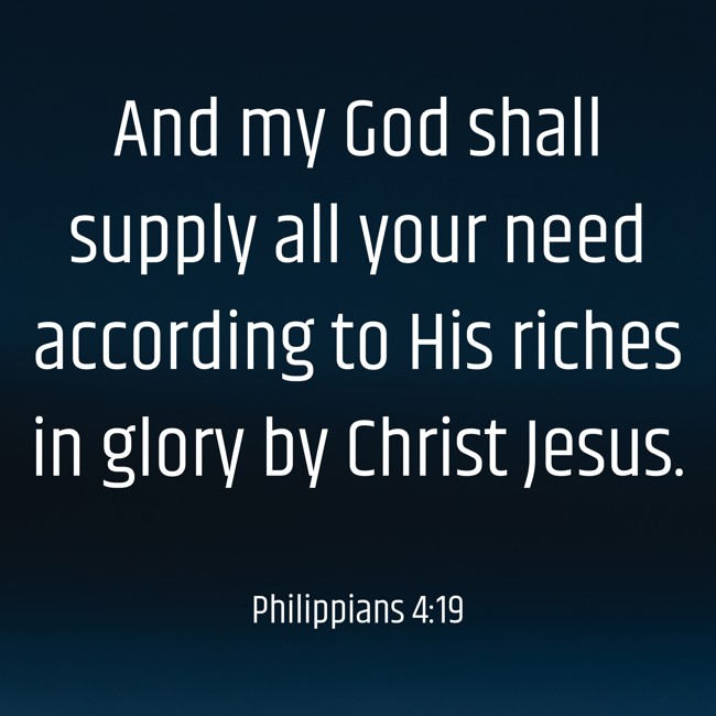 And my God shall supply all your need according to His riches in glory by Christ Jesus. - Philippians 4:19