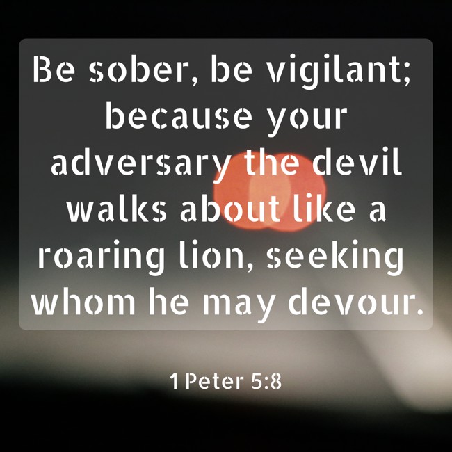 Be sober, be vigilant; because your adversary the devil walks about like a roaring lion, seeking whom he may devour. - 1 Peter 5:8
