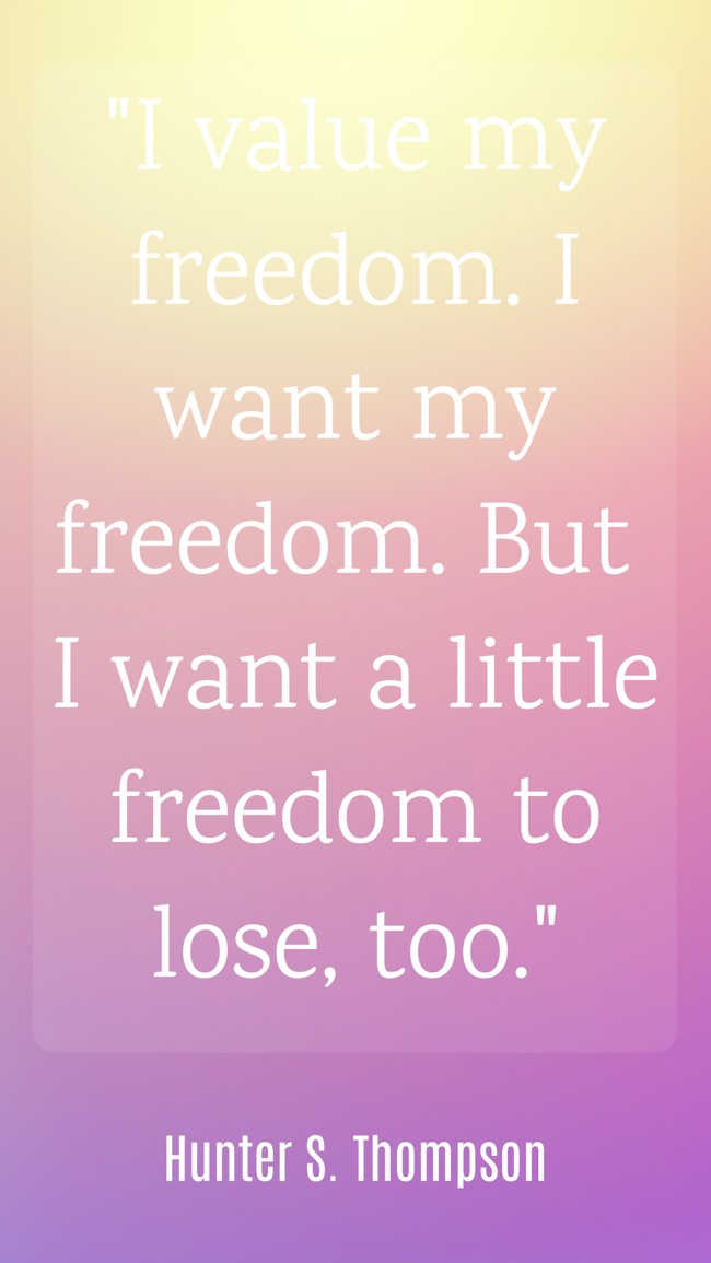 I value my freedom. I want my freedom. But I want a little freedom to lose, too. - Hunter S. Thompson