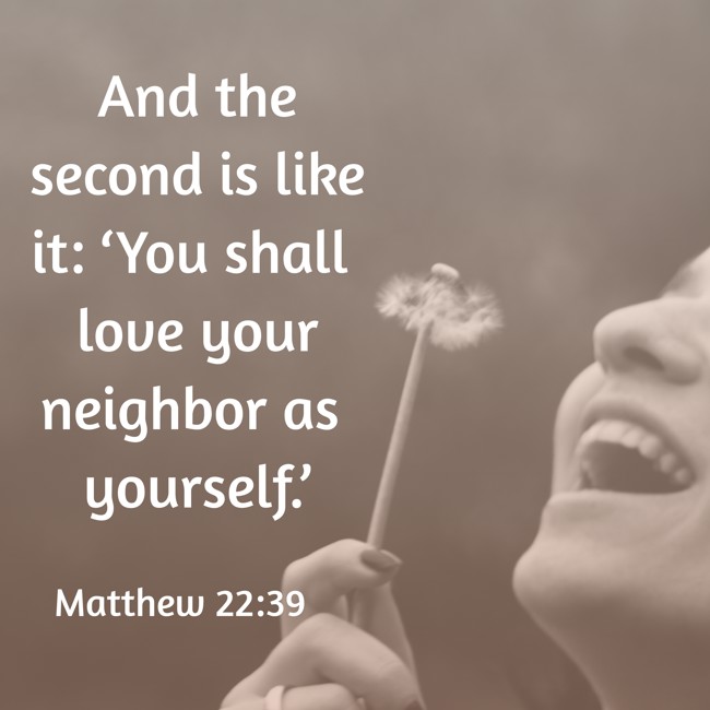 And the second is like it: ‘You shall love your neighbor as yourself.’ - Matthew 22:39