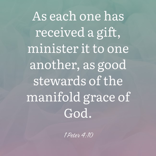 As each one has received a gift, minister it to one another, as good stewards of the manifold grace of God. - 1 Peter 4:10