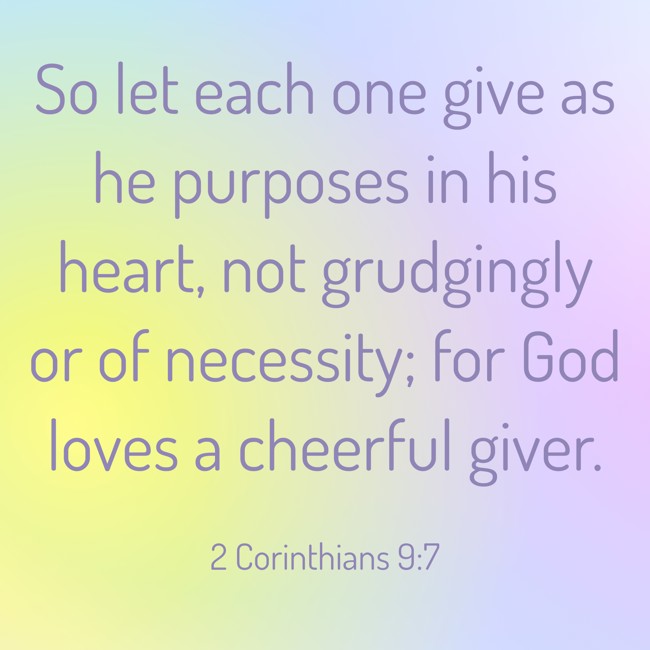 So let each one give as he purposes in his heart, not grudgingly or of necessity; for God loves a cheerful giver. - 2 Corinthians 9:7