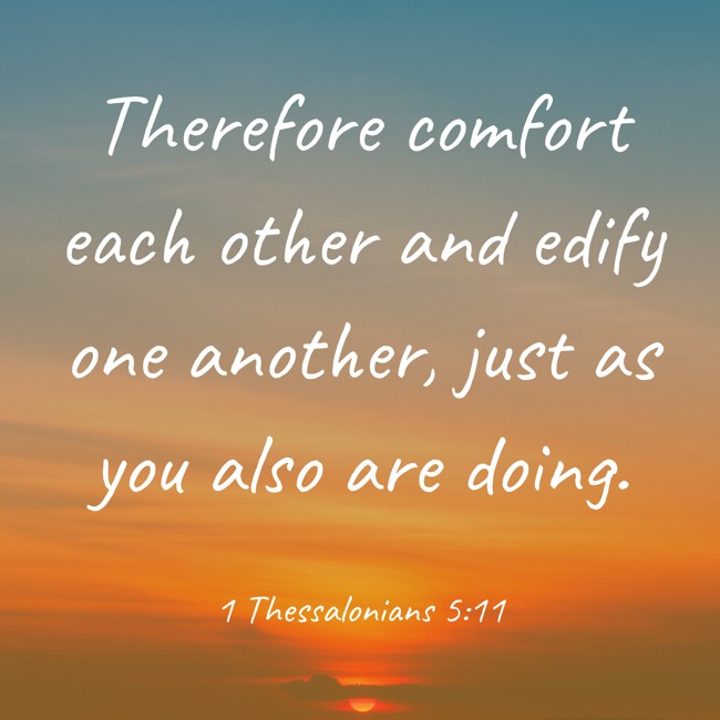 Therefore comfort each other and edify one another, just as you also are doing. - 1 Thessalonians 5:11