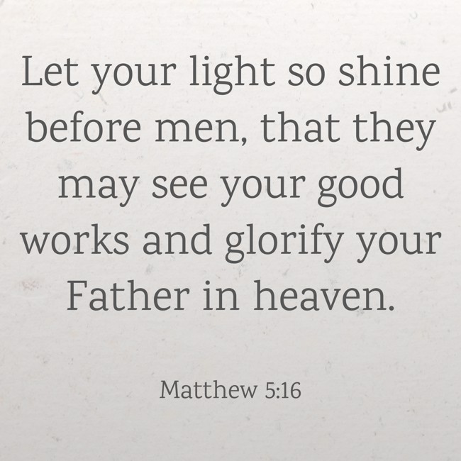 Let your light so shine before men, that they may see your good works and glorify your Father in heaven. - Matthew 5:16