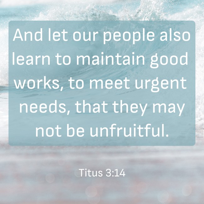 And let our people also learn to maintain good works, to meet urgent needs, that they may not be unfruitful. - Titus 3:14