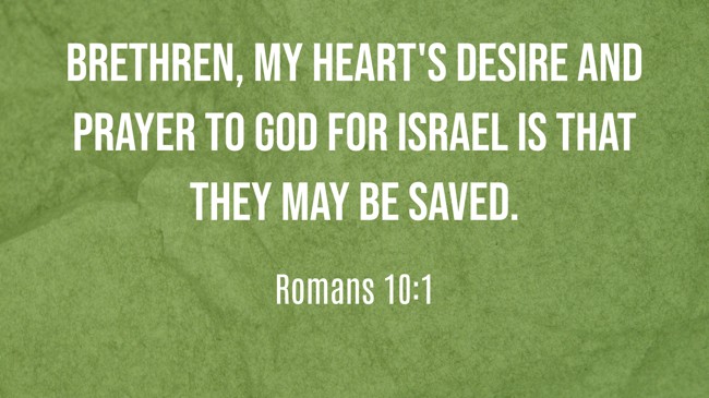 Brethren, my heart's desire and prayer to God for Israel is that they may be saved. - Romans 10:1