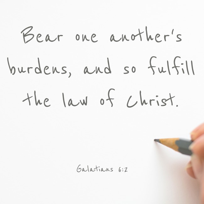 Bear one another's burdens, and so fulfill the law of Christ. - Galatians 6:2
