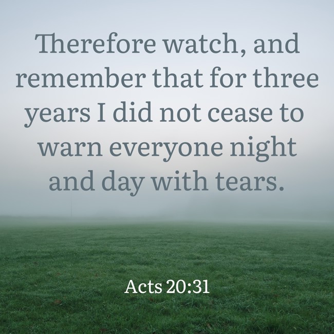 Therefore watch, and remember that for three years I did not cease to warn everyone night and day with tears. - Acts 20:31