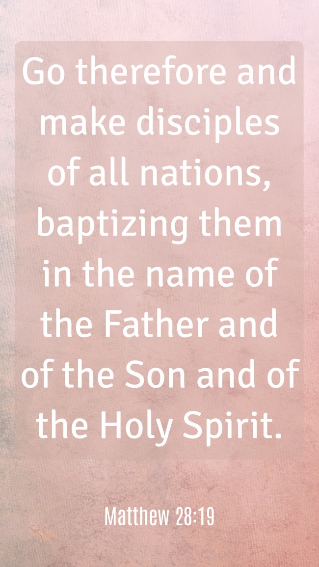 Go therefore and make disciples of all nations, baptizing them in the name of the Father and of the Son and of the Holy Spirit. - Matthew 28:19