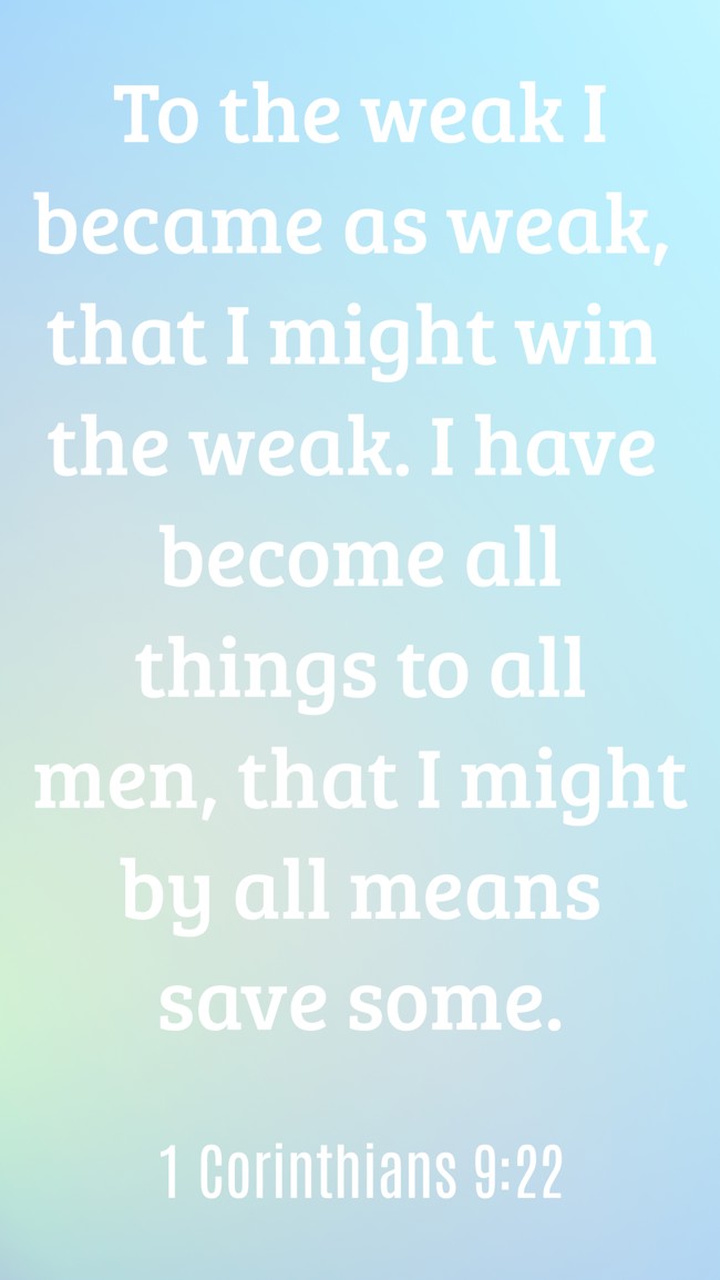 To the weak I became as weak, that I might win the weak. I have become all things to all men, that I might by all means save some. - 1 Corinthians 9:22