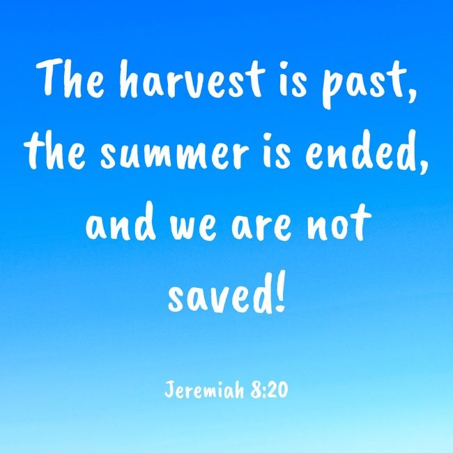 The harvest is past, the summer is ended, and we are not saved! - Jeremiah 8:20