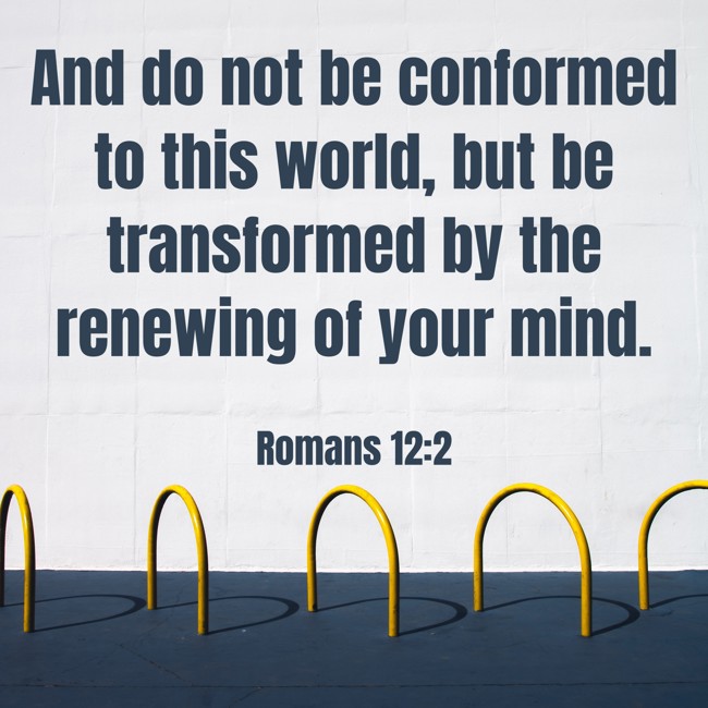 And do not be conformed to this world, but be transformed by the renewing of your mind. - Romans 12:2