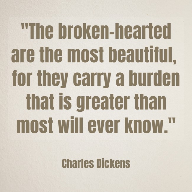 The broken-hearted are the most beautiful, for they carry a burden that is greater than most will ever know. - Charles Dickens