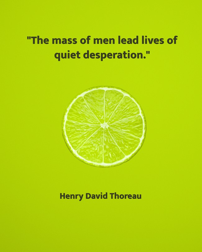 The mass of men lead lives of quiet desperation. - Henry David Thoreau