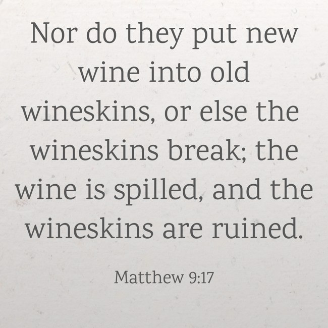 Nor do they put new wine into old wineskins, or else the wineskins break; the wine is spilled, and the wineskins are ruined. - Matthew 9:17