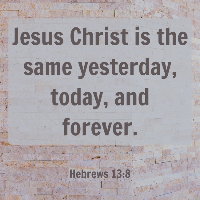 Jesus Christ is the same yesterday, today, and forever. - Hebrews 13:8