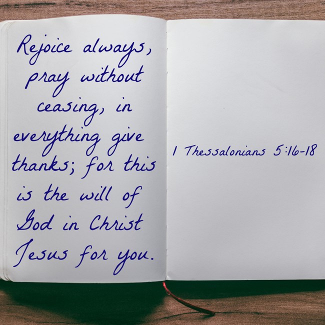 Rejoice always, pray without ceasing, in everything give thanks; for this is the will of God in Christ Jesus for you. - 1 Thessalonians 5:16-18