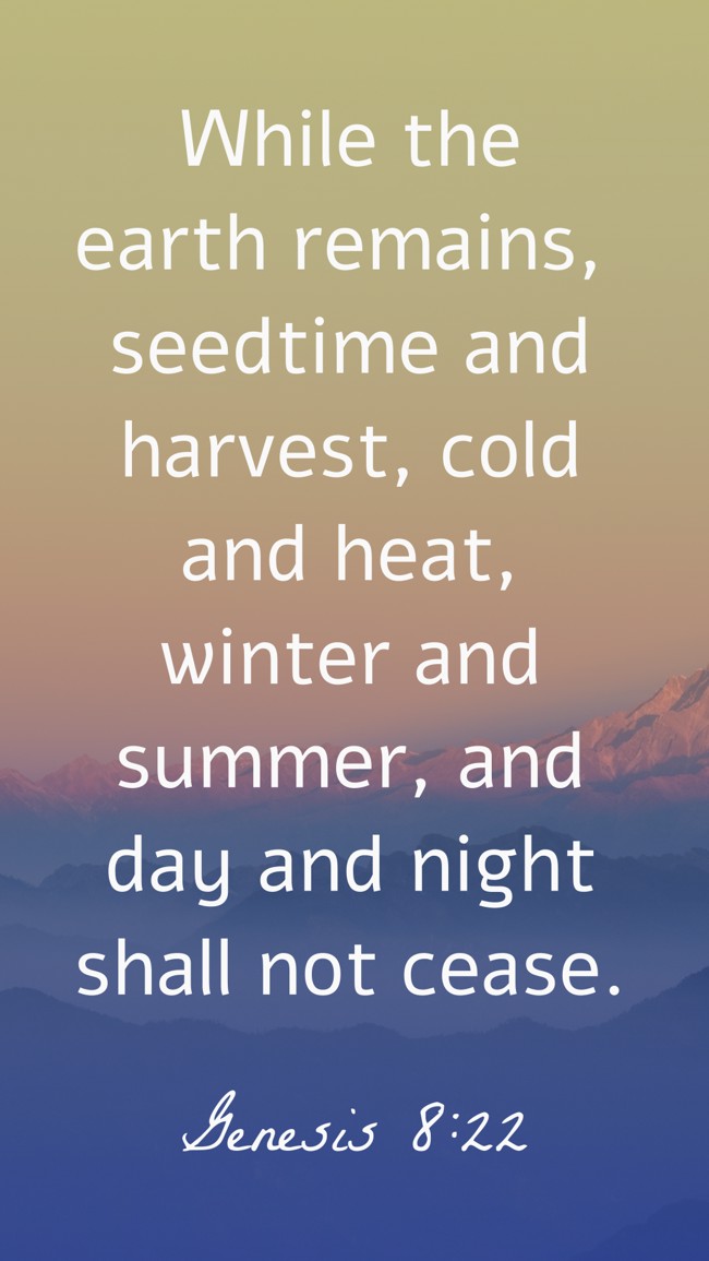 While the earth remains, seedtime and harvest, cold and heat, winter and summer, and day and night shall not cease. - Genesis 8:22