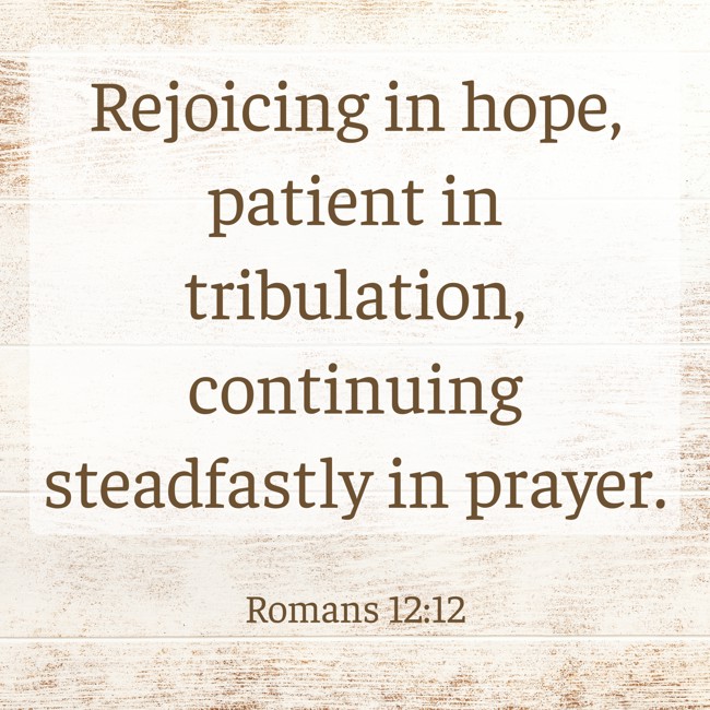Rejoicing in hope, patient in tribulation, continuing steadfastly in prayer. - Romans 12:12