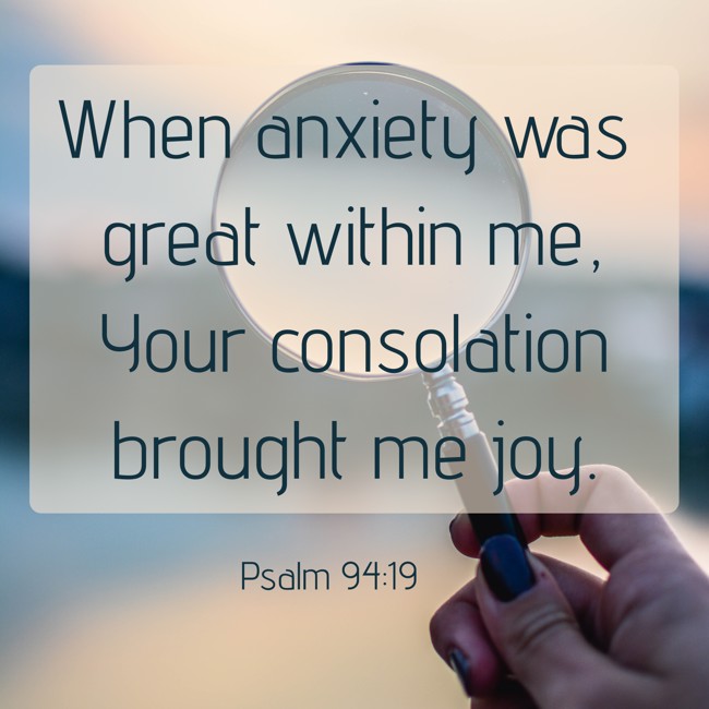  When anxiety was great within me, Your consolation brought me joy.   - Psalm 94:19 