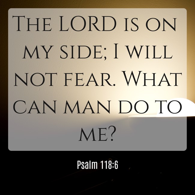  The LORD is on my side; I will not fear. What can man do to me?   - Psalm 118:6 